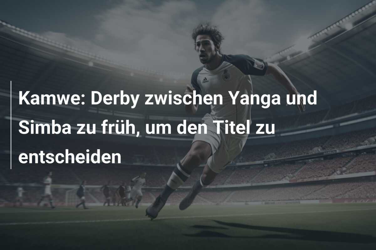Kamwe: Derby zwischen Yanga und Simba zu früh, um den Titel zu entscheiden