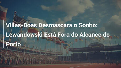 Villas-Boas Desmascara o Sonho: Lewandowski Está Fora do Alcance do Porto