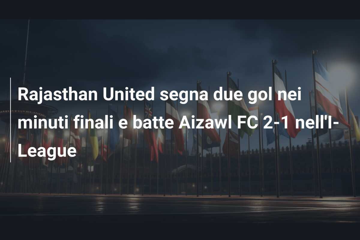 Rajasthan United segna due gol nei minuti finali e batte Aizawl FC 2-1 nell'I-League