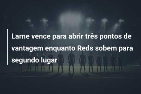 Larne vence para abrir três pontos de vantagem enquanto Reds sobem para segundo lugar