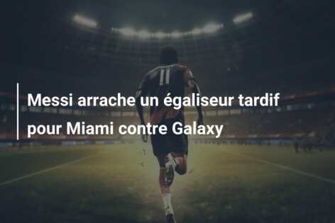 Messi arrache un égaliseur tardif pour Miami contre Galaxy
