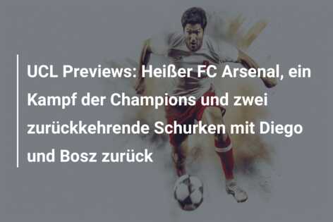 UCL Previews: Heißer FC Arsenal, ein Kampf der Champions und zwei zurückkehrende Schurken mit Diego und Bosz zurück