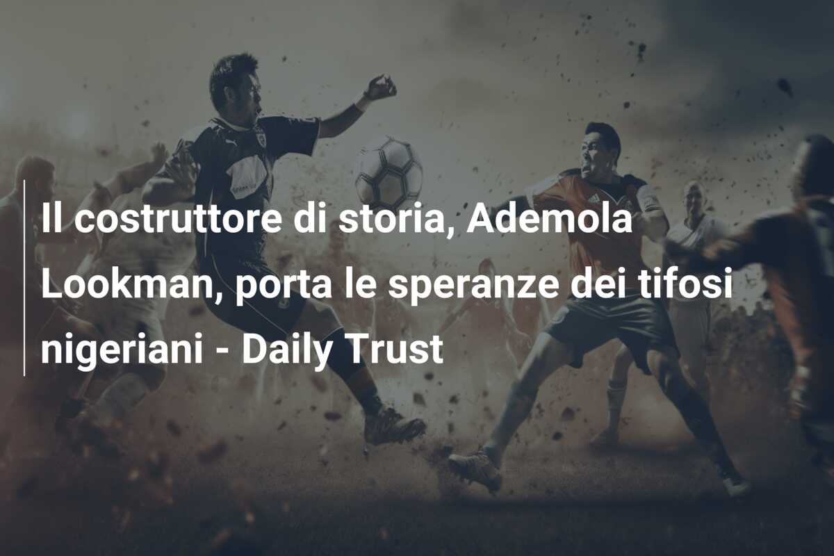 Il costruttore di storia, Ademola Lookman, porta le speranze dei tifosi nigeriani – Daily Trust