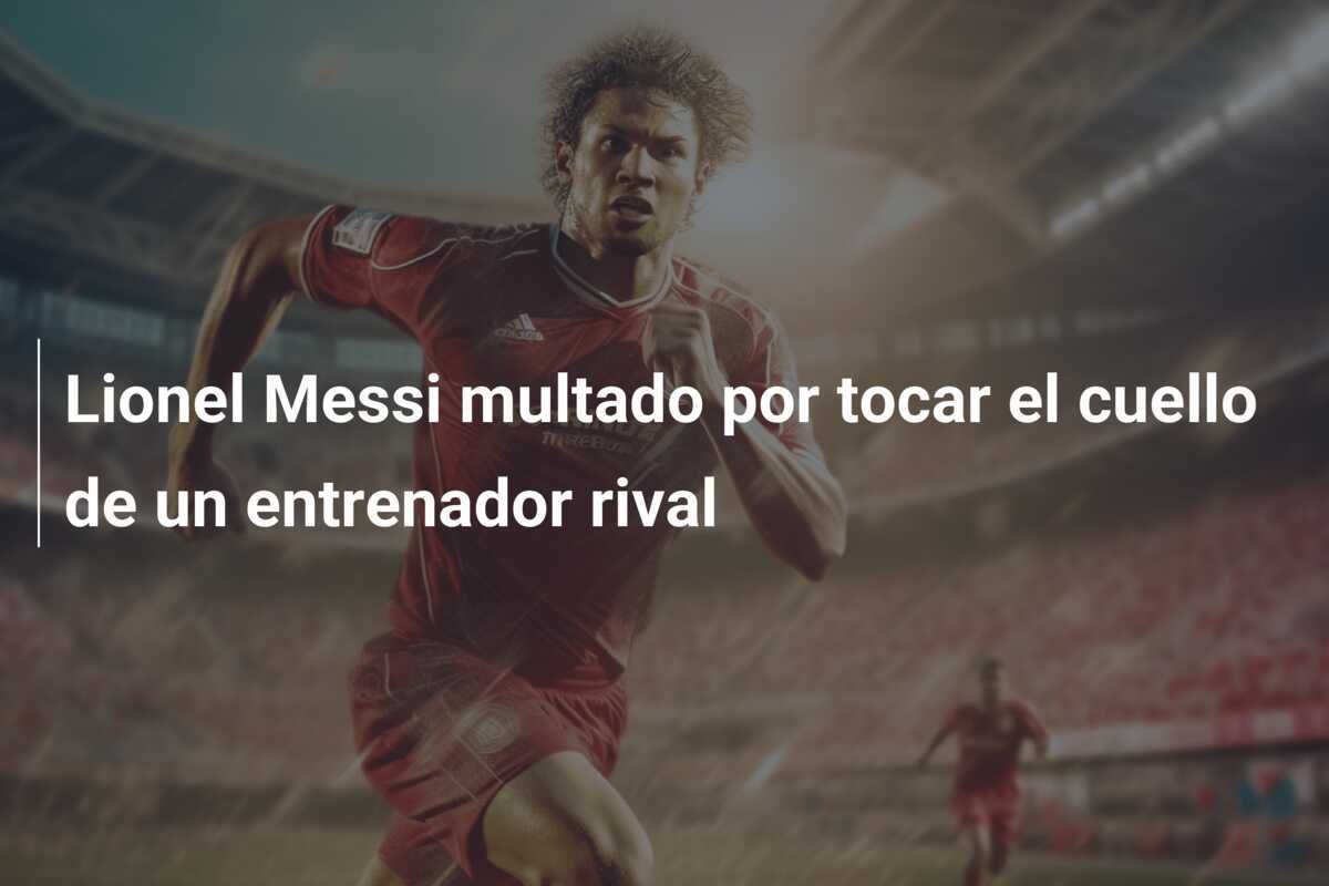 Lionel Messi multado por tocar el cuello de un entrenador rival