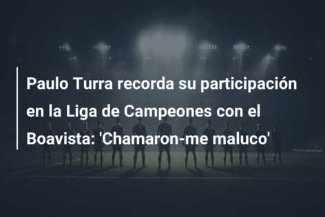 Paulo Turra recorda su participación en la Liga de Campeones con el Boavista: ‘Chamaron-me maluco’