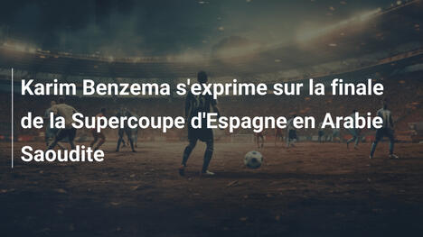 Karim Benzema s'exprime sur la finale de la Supercoupe d'Espagne en Arabie Saoudite