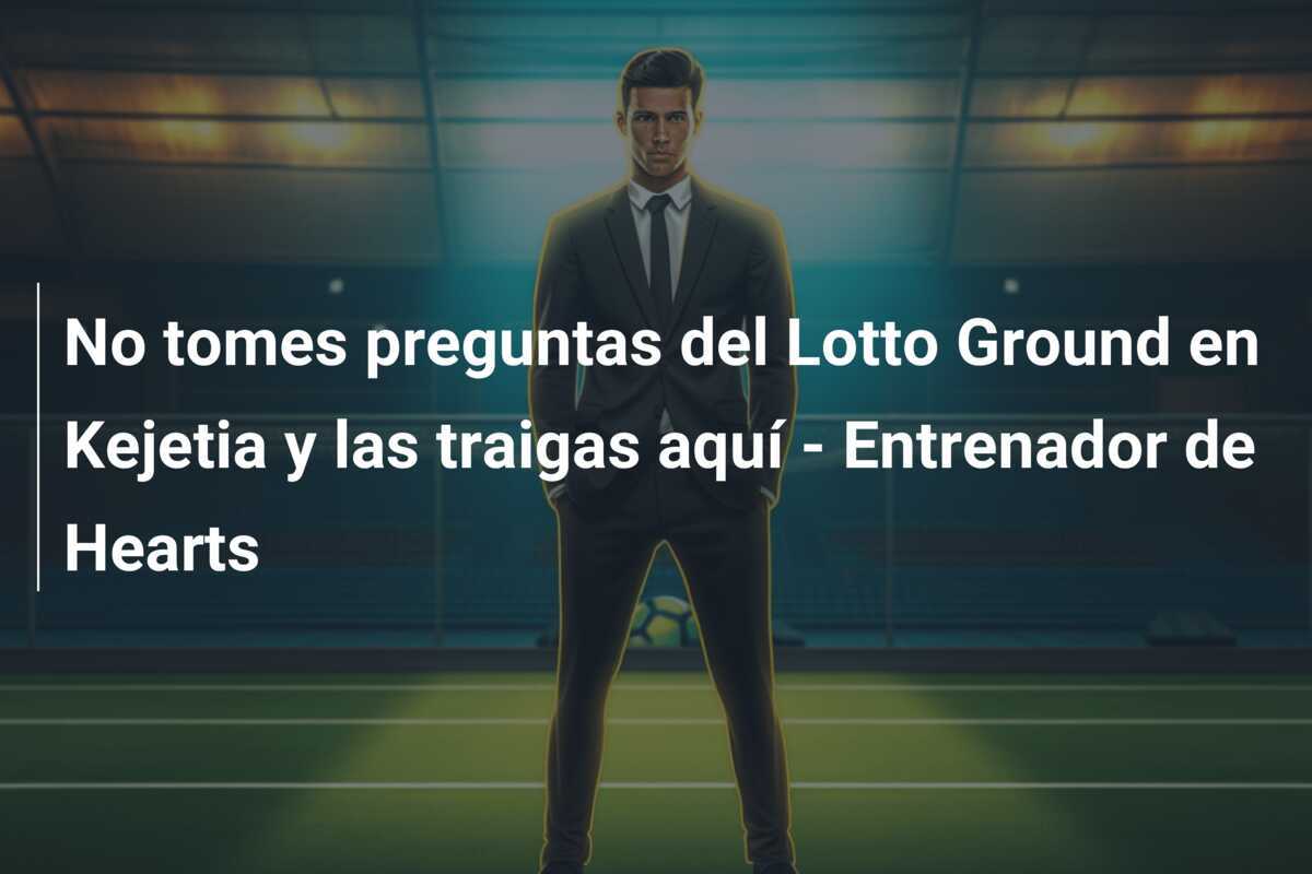 No tomes preguntas del Lotto Ground en Kejetia y las traigas aquí - Entrenador de Hearts