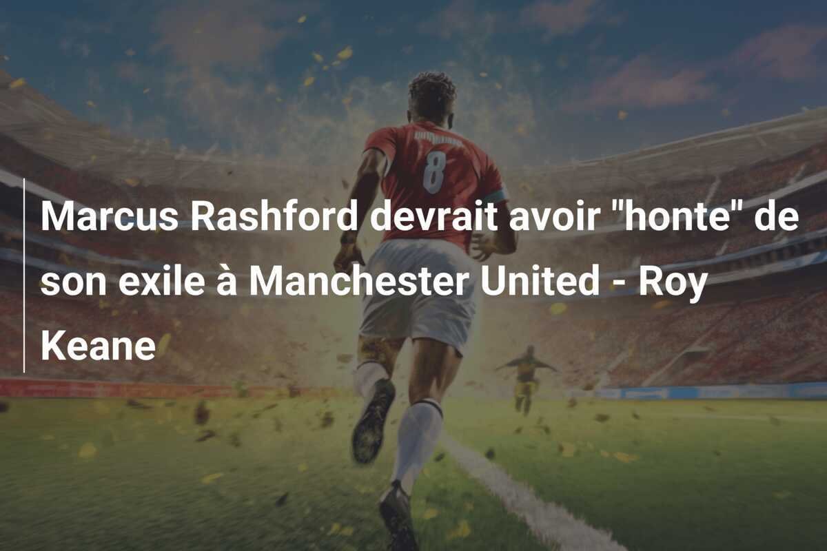 Marcus Rashford devrait avoir "honte" de son exile à Manchester United - Roy Keane