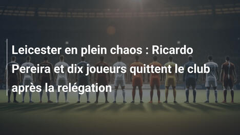Leicester en plein chaos : Ricardo Pereira et dix joueurs quittent le club après la relégation