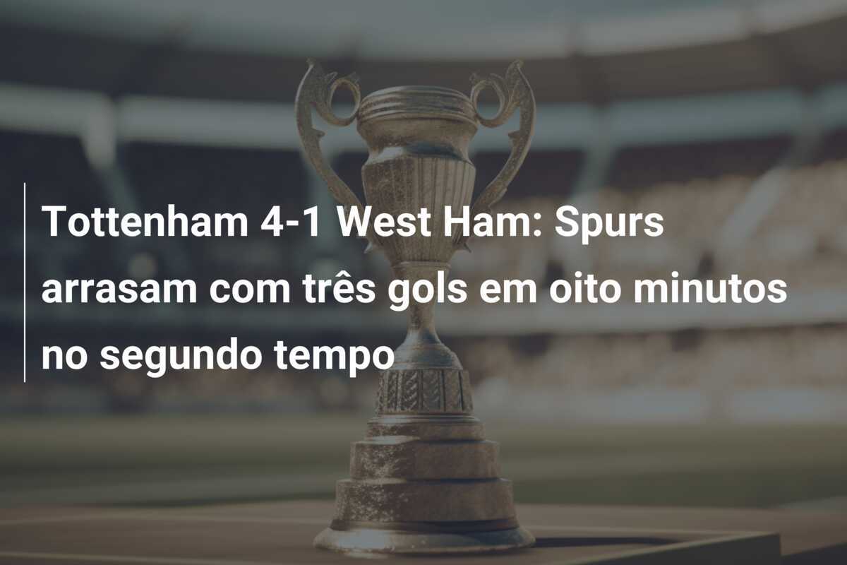 Tottenham 4-1 West Ham: Spurs arrasam com três gols em oito minutos no segundo tempo