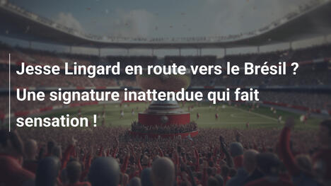 Jesse Lingard en route vers le Brésil ? Une signature inattendue qui fait sensation !