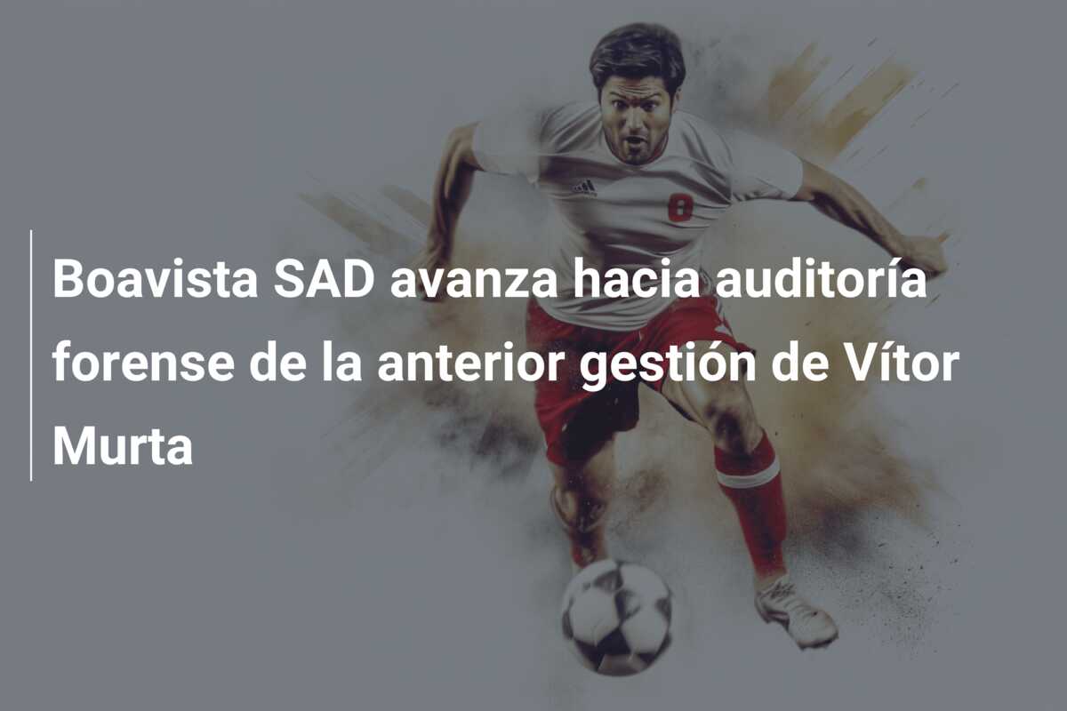 Boavista SAD avanza hacia auditoría forense de la anterior gestión de Vítor Murta