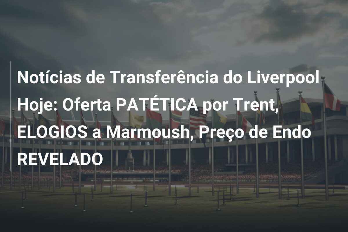 Notícias de Transferência do Liverpool Hoje: Oferta PATÉTICA por Trent, ELOGIOS a Marmoush, Preço de Endo REVELADO