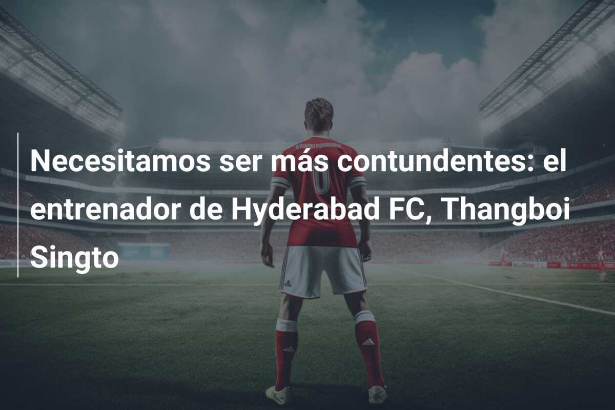 Necesitamos ser más contundentes: el entrenador de Hyderabad FC, Thangboi Singto