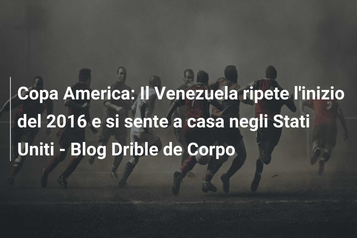 Copa America: Il Venezuela ripete l’inizio del 2016 e si sente a casa negli Stati Uniti – Blog Drible de Corpo