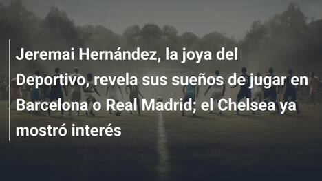 Jeremai Hernández, la joya del Deportivo, revela sus sueños de jugar en Barcelona o Real Madrid; el Chelsea ya mostró interés