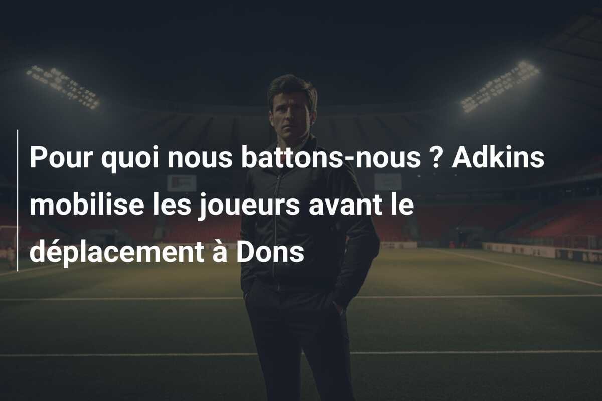 Pour quoi nous battons-nous ? Adkins mobilise les joueurs avant le déplacement à Dons