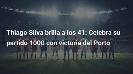 Thiago Silva brilla a los 41: Celebra su partido 1000 con victoria del Porto