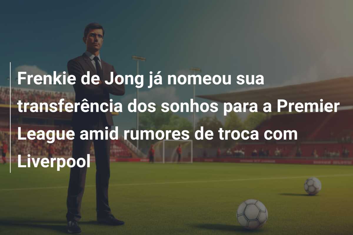 Frenkie de Jong já nomeou sua transferência dos sonhos para a Premier League amid rumores de troca com Liverpool