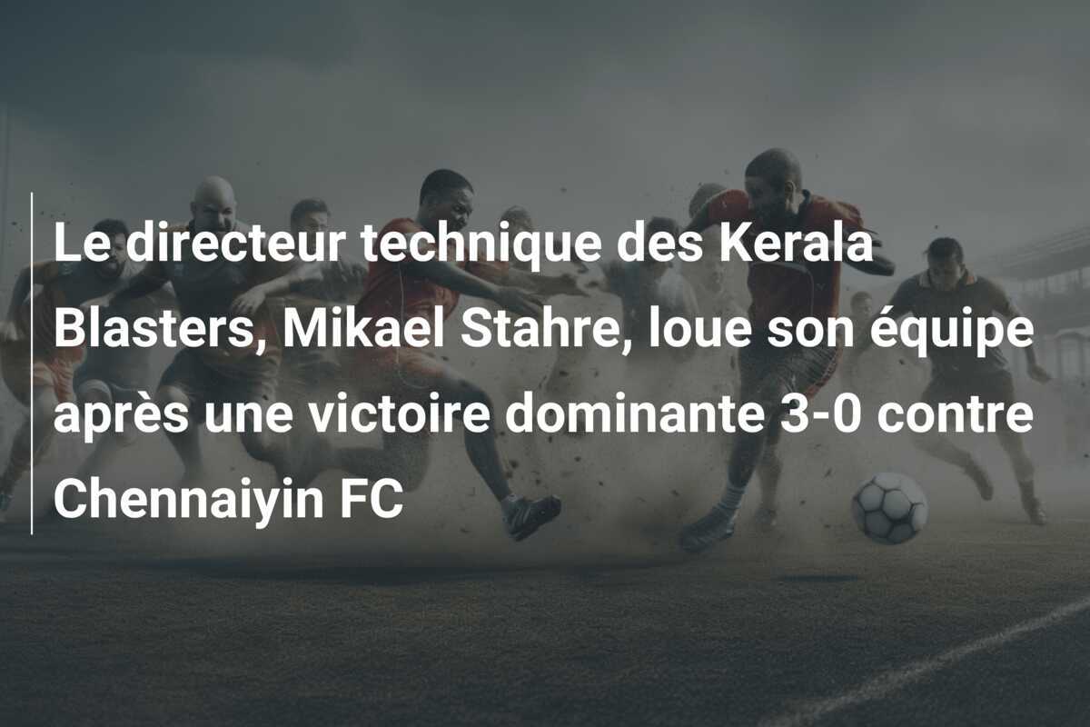 Le directeur technique des Kerala Blasters, Mikael Stahre, loue son équipe après une victoire dominante 3-0 contre Chennaiyin FC