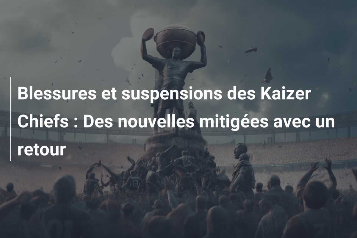 Blessures et suspensions des Kaizer Chiefs : Des nouvelles mitigées avec un retour