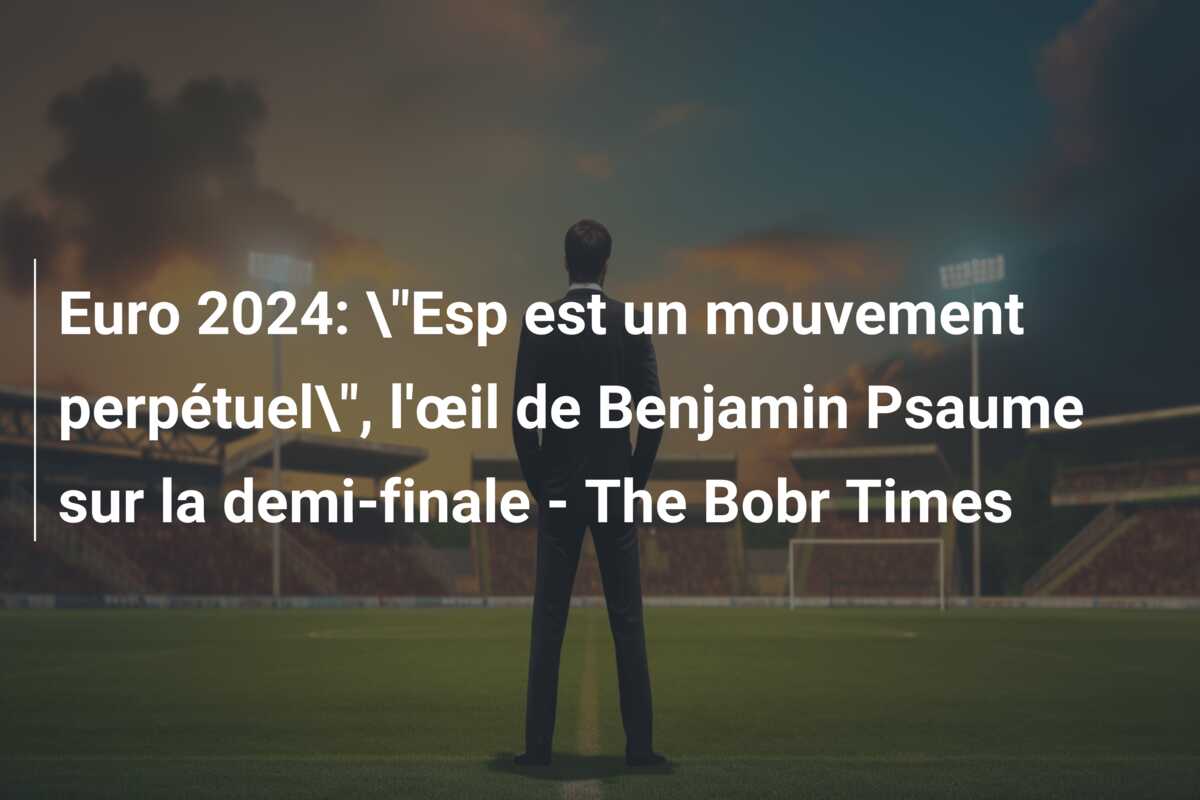 Euro 2024: \”Esp est un mouvement perpétuel\”, l’œil de Benjamin Psaume sur la demi-finale – The Bobr Times