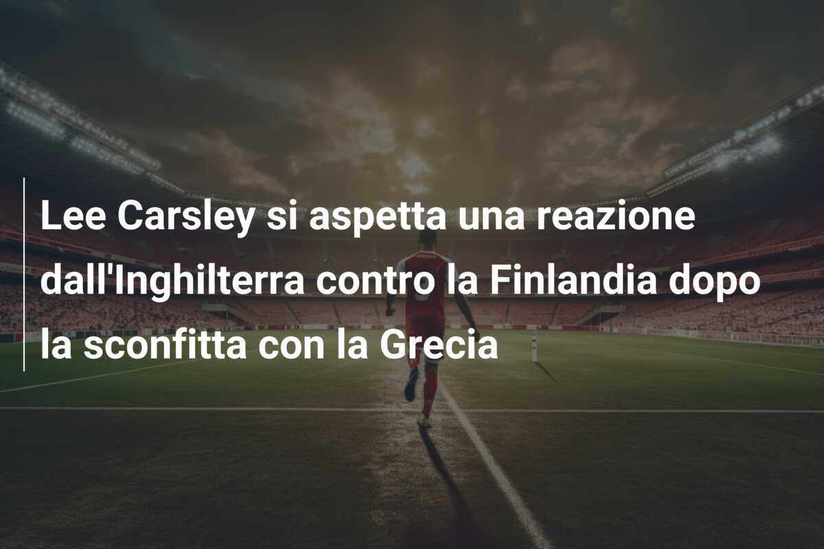 Lee Carsley si aspetta una reazione dall'Inghilterra contro la Finlandia dopo la sconfitta con la Grecia