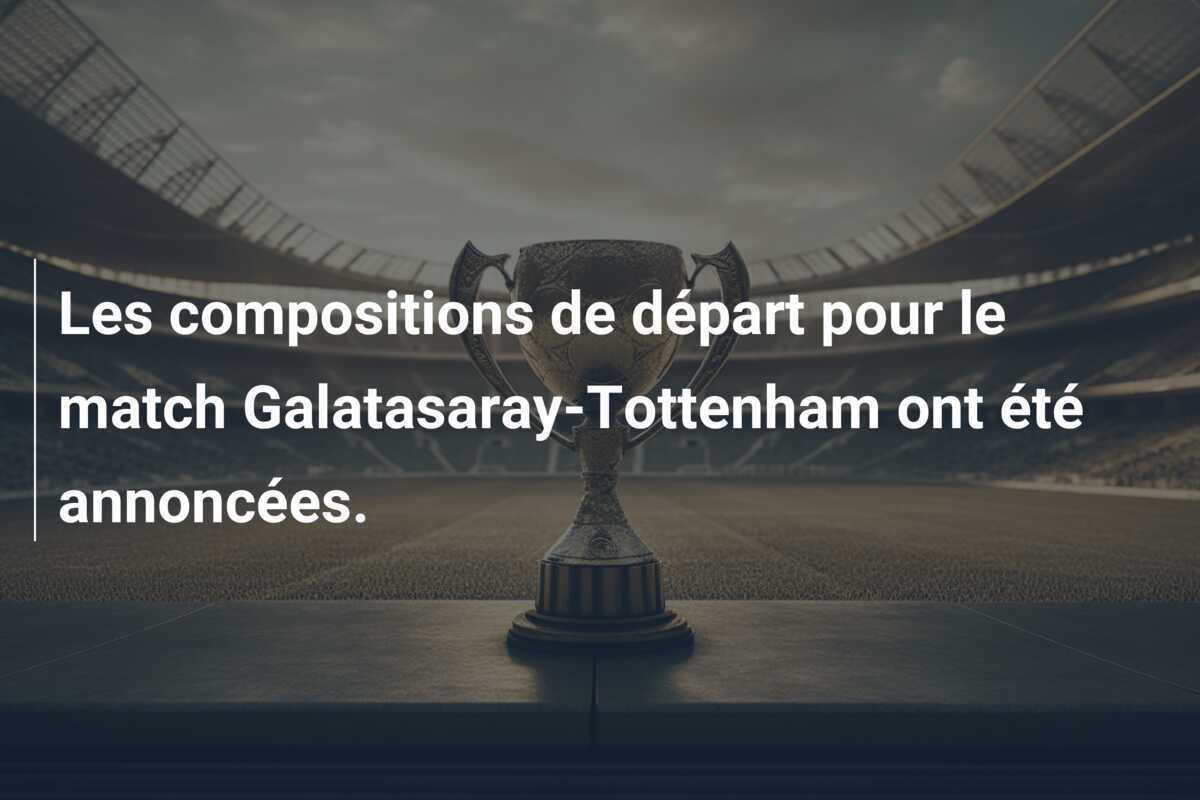 Les compositions de départ pour le match Galatasaray-Tottenham ont été annoncées.