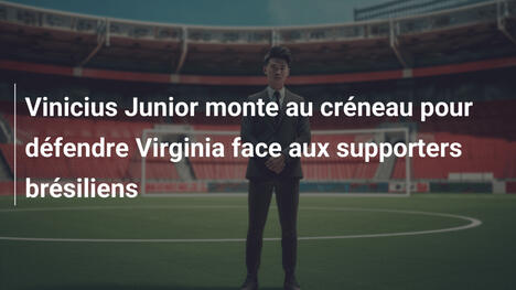 Vinicius Junior monte au créneau pour défendre Virginia face aux supporters brésiliens