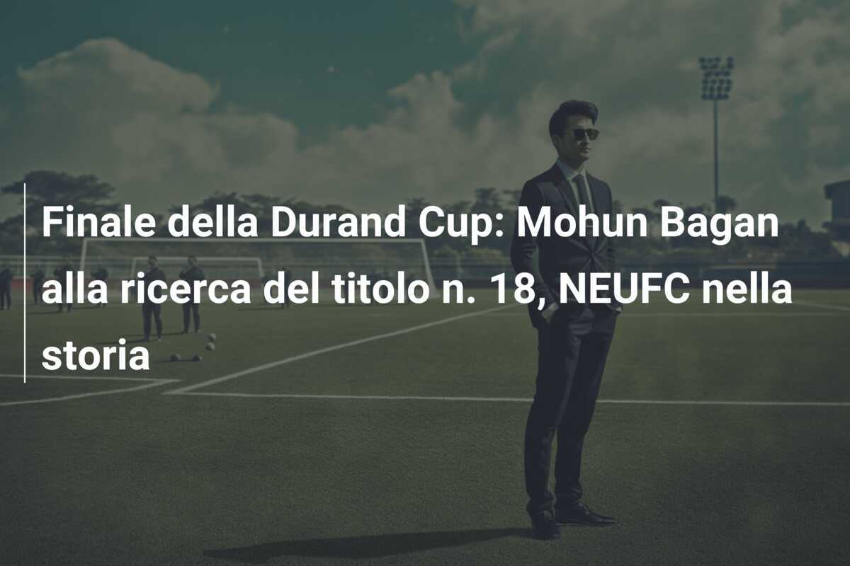 Finale della Durand Cup: Mohun Bagan alla ricerca del titolo n. 18, NEUFC nella storia