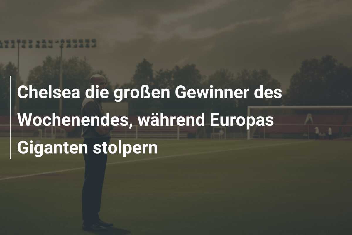 Chelsea die großen Gewinner des Wochenendes, während Europas Giganten stolpern