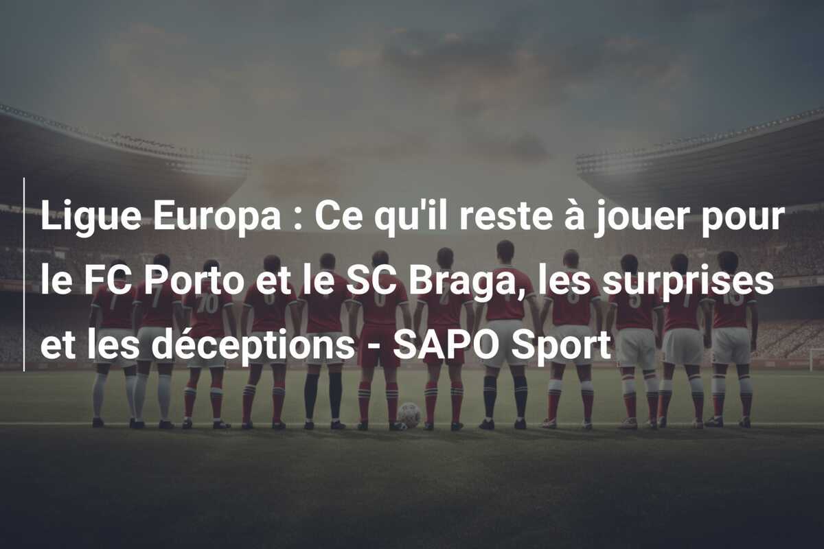 Ligue Europa : Ce qu'il reste à jouer pour le FC Porto et le SC Braga, les surprises et les déceptions - SAPO Sport