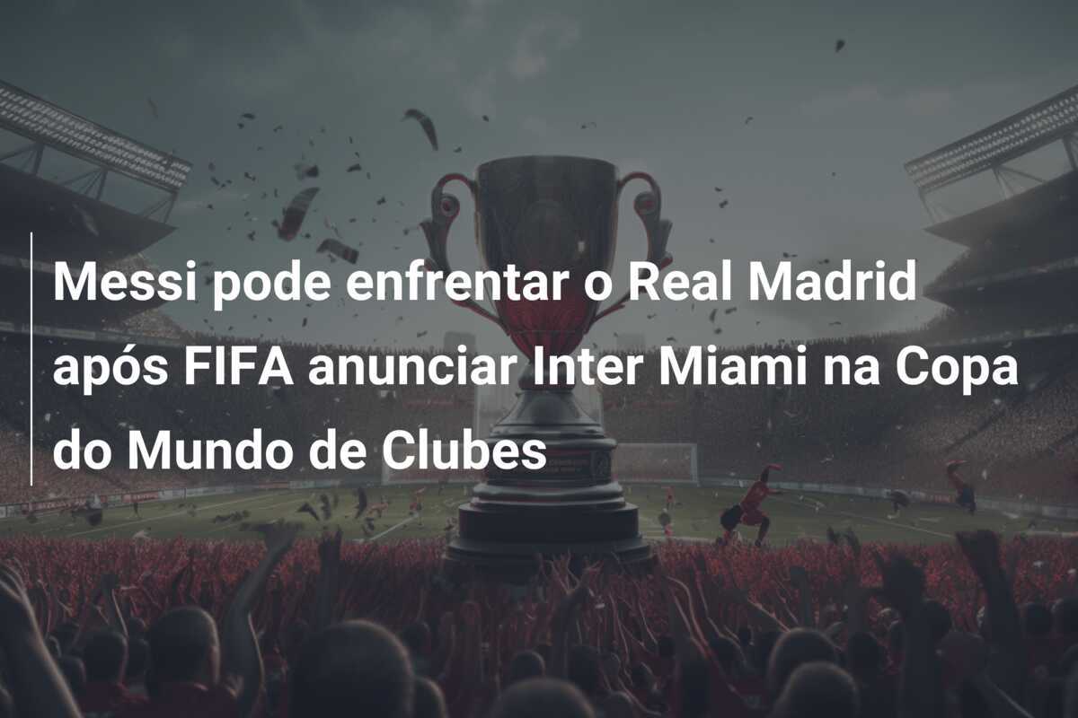 Messi pode enfrentar o Real Madrid após FIFA anunciar Inter Miami na Copa do Mundo de Clubes