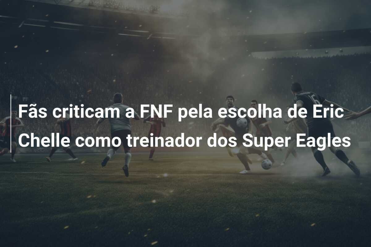 Fãs criticam a FNF pela escolha de Eric Chelle como treinador dos Super Eagles