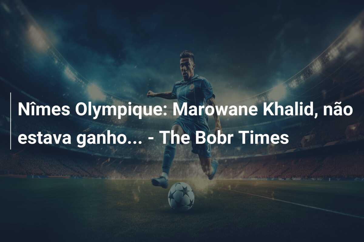 Nîmes Olympique: Marowane Khalid, não estava ganho… – The Bobr Times
