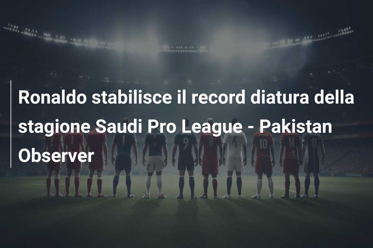 Ronaldo stabilisce il record diatura della stagione Saudi Pro League – Pakistan Observer