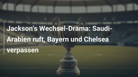 Jackson's Wechsel-Drama: Saudi-Arabien ruft, Bayern und Chelsea verpassen