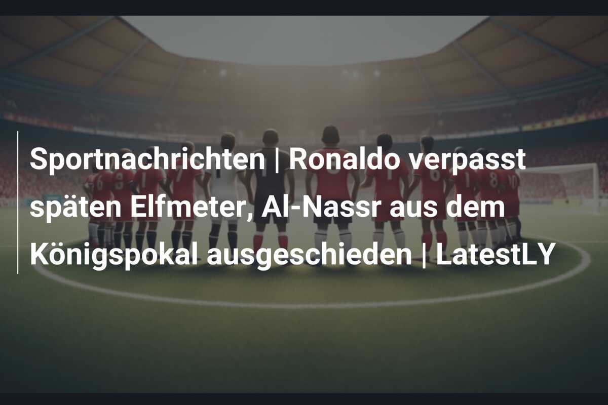 Sportnachrichten | Ronaldo verpasst späten Elfmeter, Al-Nassr aus dem Königspokal ausgeschieden | LatestLY