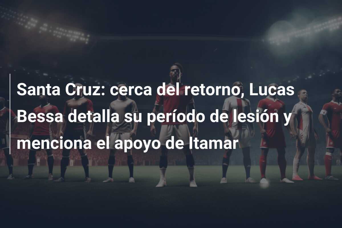 Santa Cruz: cerca del retorno, Lucas Bessa detalla su período de lesión y menciona el apoyo de Itamar