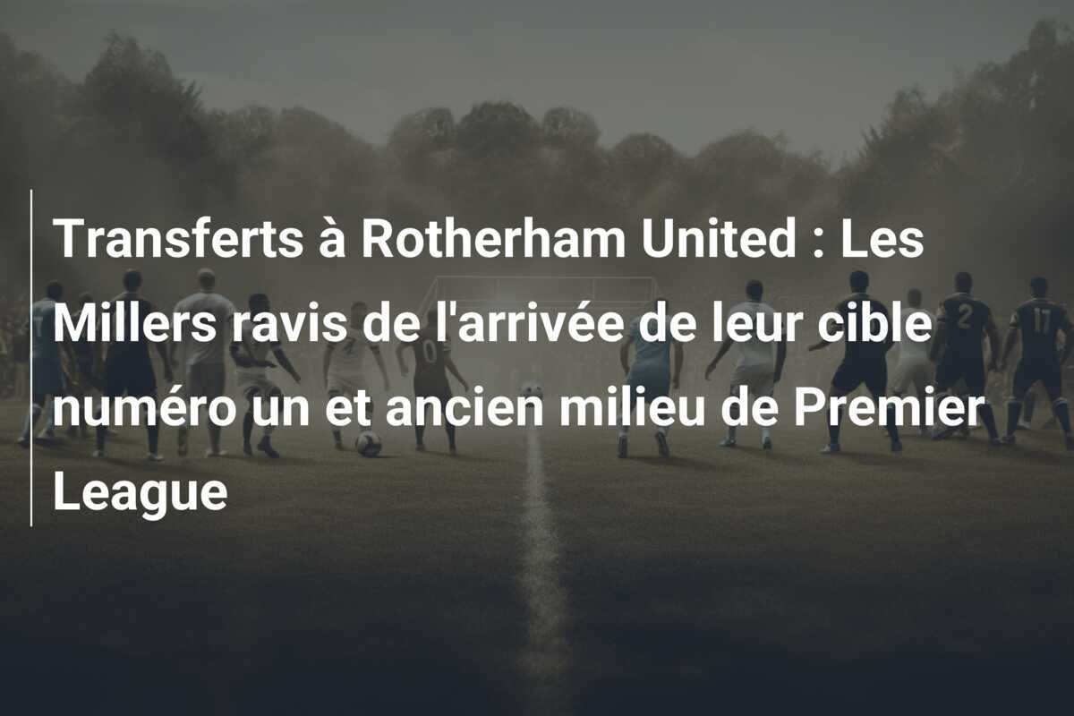 Transferts à Rotherham United : Les Millers ravis de l'arrivée de leur cible numéro un et ancien milieu de Premier League