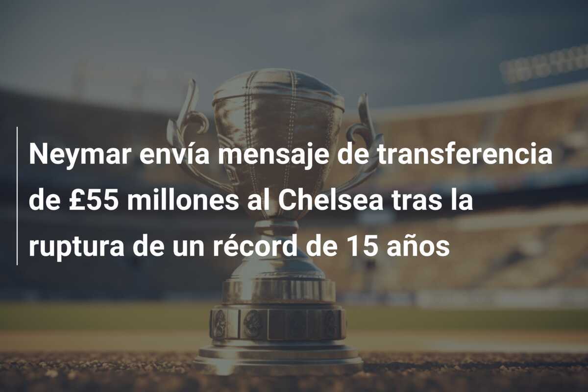 Neymar envía mensaje de transferencia de £55 millones al Chelsea tras la ruptura de un récord de 15 años