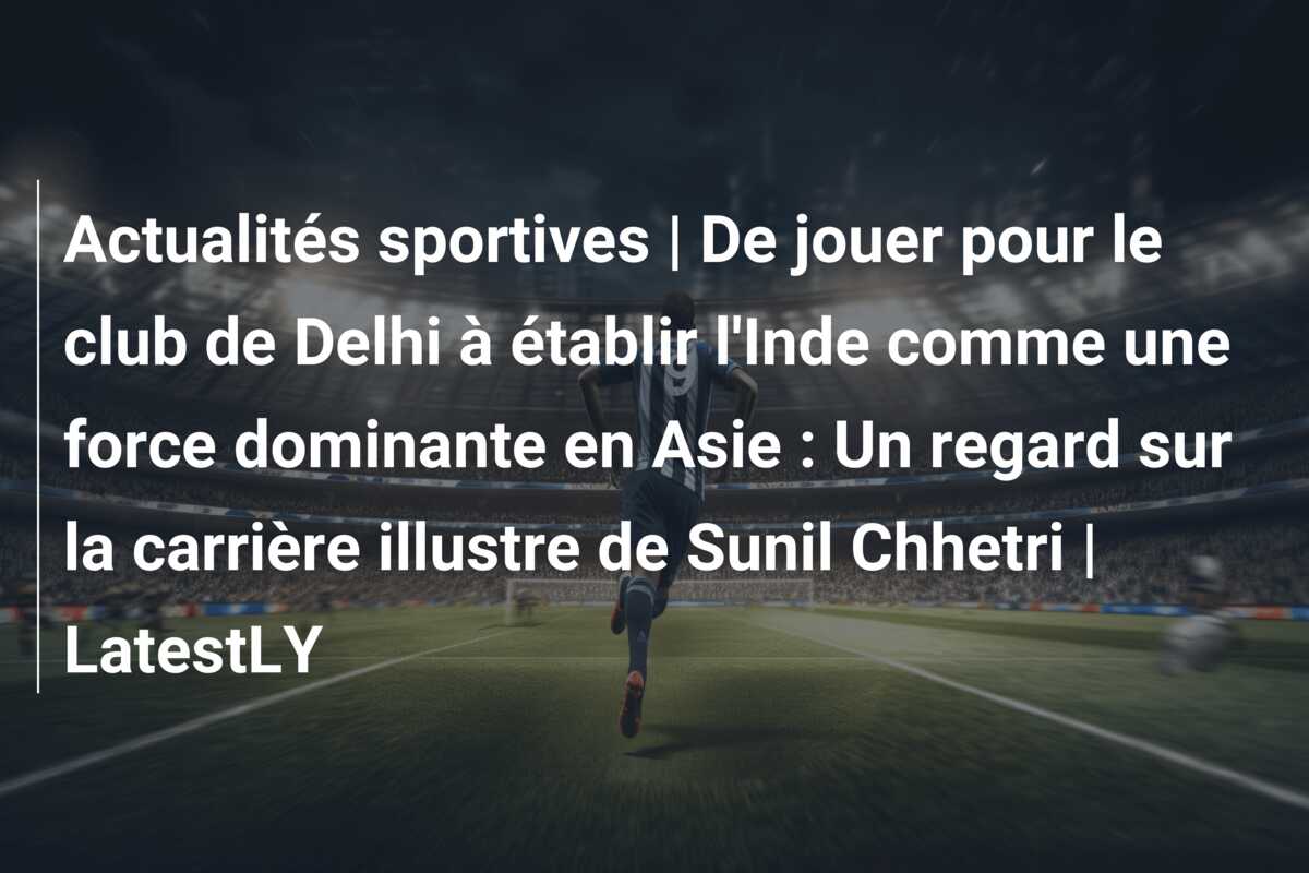 Actualités sportives | De jouer pour le club de Delhi à établir l’Inde comme une force dominante en Asie : Un regard sur la carrière illustre de Sunil Chhetri | LatestLY