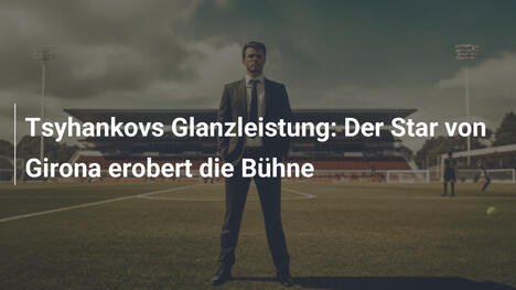 Tsyhankovs Glanzleistung: Der Star von Girona erobert die Bühne