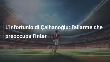 L'infortunio di Çalhanoğlu: l'allarme che preoccupa l'Inter