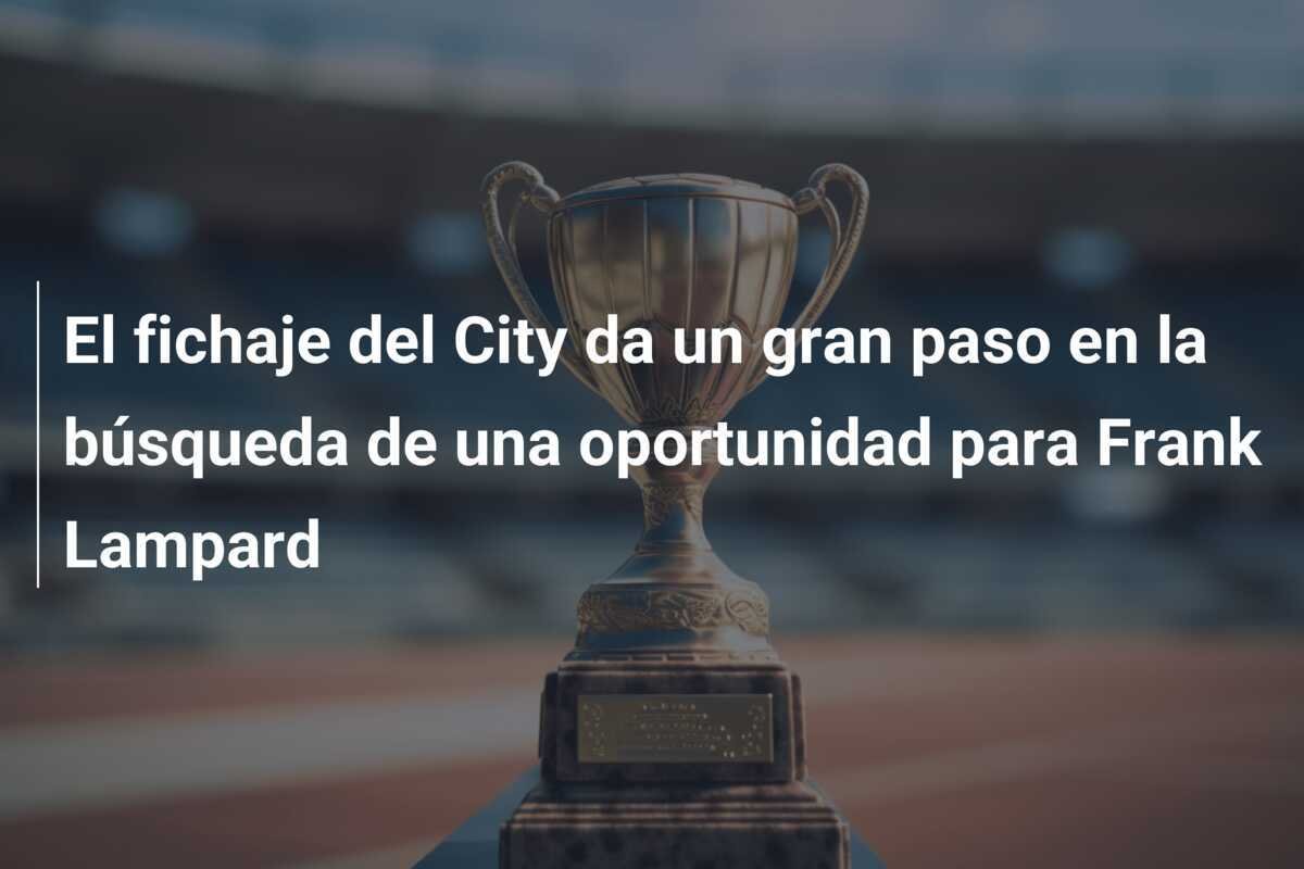 El fichaje del City da un gran paso en la búsqueda de una oportunidad para Frank Lampard