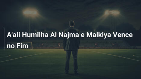 A'ali Humilha Al Najma e Malkiya Vence no Fim