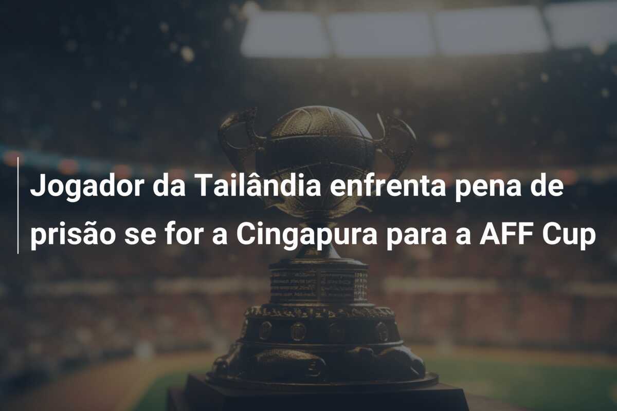 Jogador da Tailândia enfrenta pena de prisão se for a Cingapura para a AFF Cup