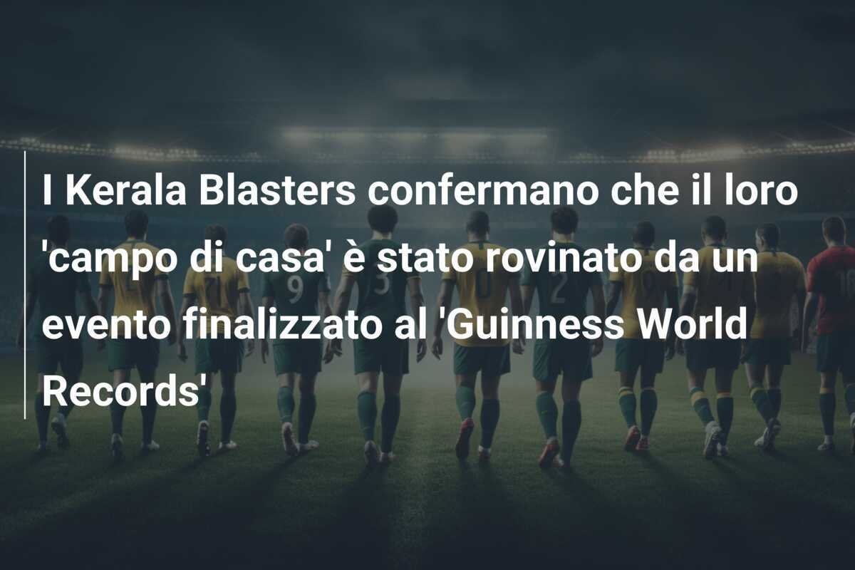I Kerala Blasters confermano che il loro 'campo di casa' è stato rovinato da un evento finalizzato al 'Guinness World Records'