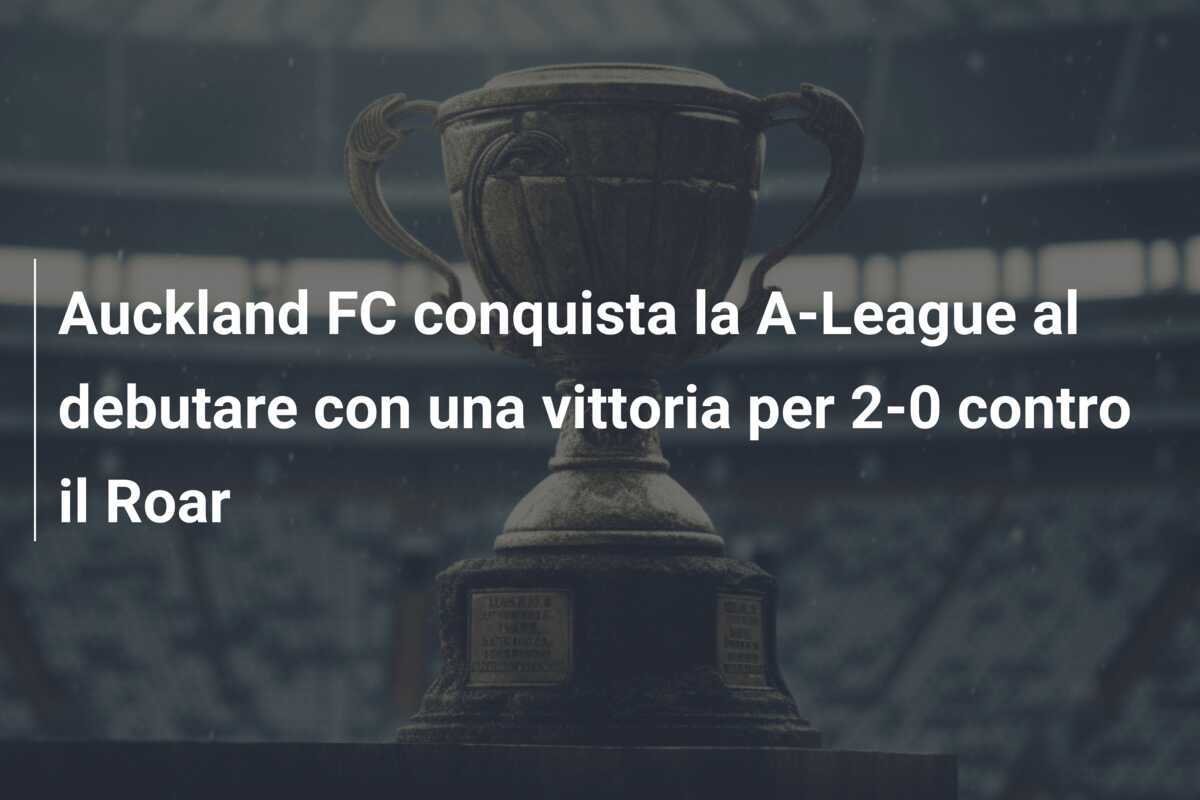 Auckland FC conquista la A-League al debutare con una vittoria per 2-0 contro il Roar