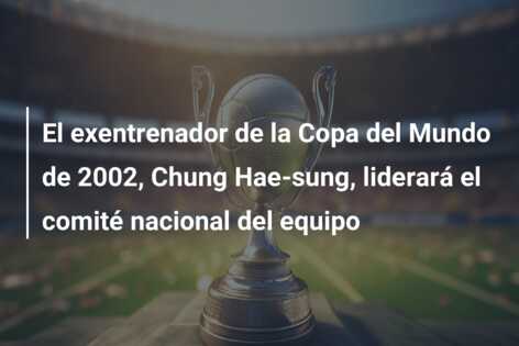 El exentrenador de la Copa del Mundo de 2002, Chung Hae-sung, liderará el comité nacional del equipo